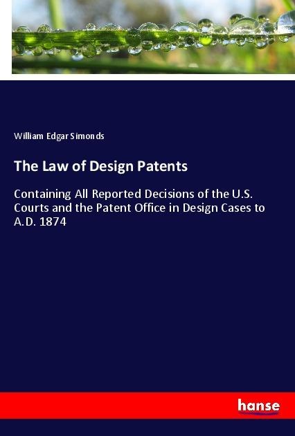 The Law of Design Patents: Containing All Reported Decisions of the U.S. Courts and the Patent Office in Design Cases to A.D. 1874