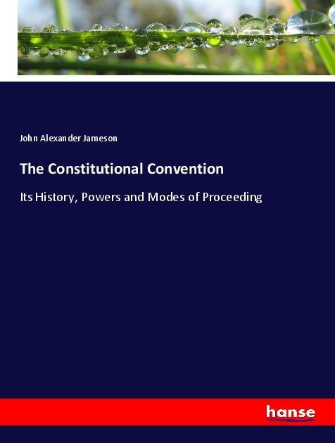The Constitutional Convention: Its History, Powers and Modes of Proceeding