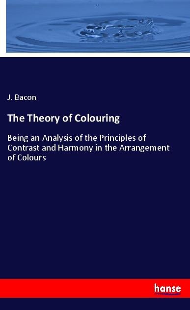 The Theory of Colouring: Being an Analysis of the Principles of Contrast and Harmony in the Arrangement of Colours