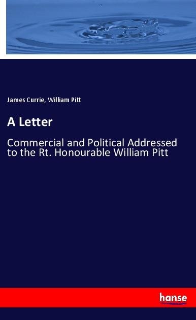 A Letter: Commercial and Political Addressed to the Rt. Honourable William Pitt
