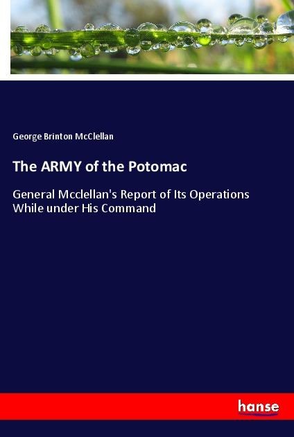 The ARMY of the Potomac: General Mcclellans Report of Its Operations While under His Command