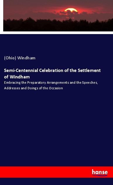 Semi-Centennial Celebration of the Settlement of Windham: Embracing the Preparatory Arrangements and the Speeches, Addresses and Doings of the Occasion