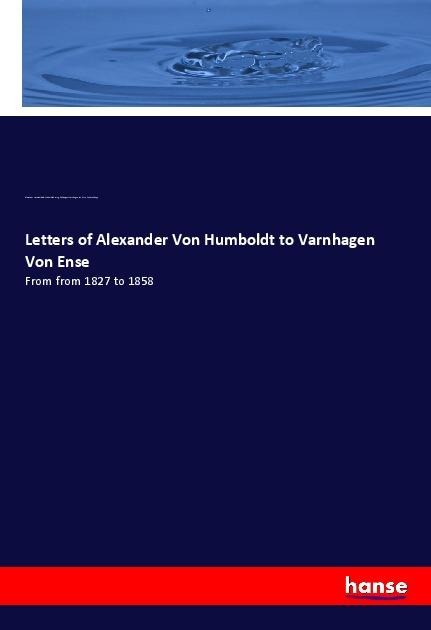 Letters of Alexander Von Humboldt to Varnhagen Von Ense: From from 1827 to 1858