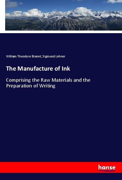 The Manufacture of Ink: Comprising the Raw Materials and the Preparation of Writing