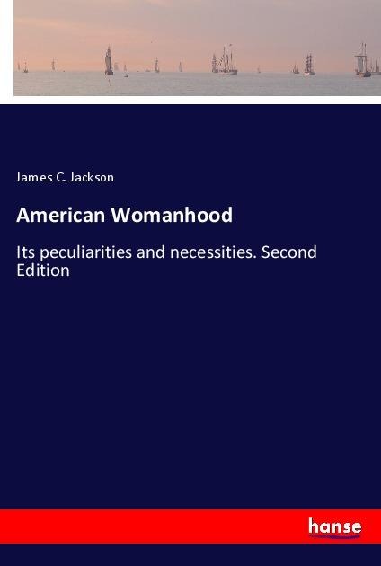 American Womanhood: Its peculiarities and necessities. Second Edition