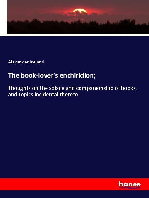 The book-lovers enchiridion;: Thoughts on the solace and companionship of books, and topics incidental thereto