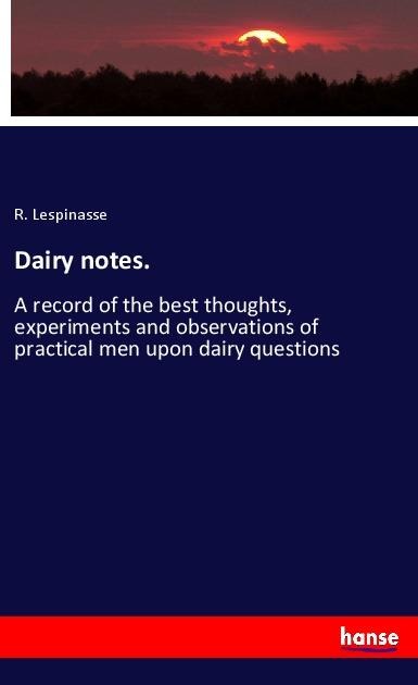 Dairy notes.: A record of the best thoughts, experiments and observations of practical men upon dairy questions