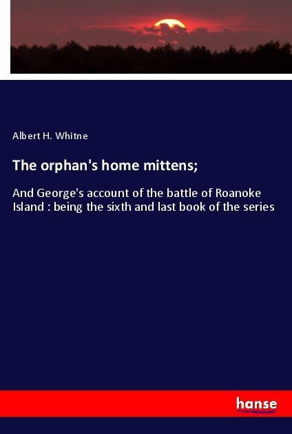 The orphans home mittens;: And Georges account of the battle of Roanoke Island : being the sixth and last book of the series