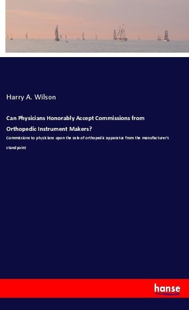 Can Physicians Honorably Accept Commissions from Orthopedic Instrument Makers?: Commissions to physicians upon the sale of orthopedic apparatus from the manufacturers standpoint