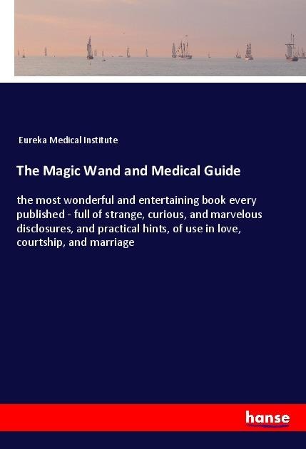 The Magic Wand and Medical Guide: the most wonderful and entertaining book every published - full of strange, curious, and marvelous disclosures, and practical hints, of use in love, courtship, and marriage