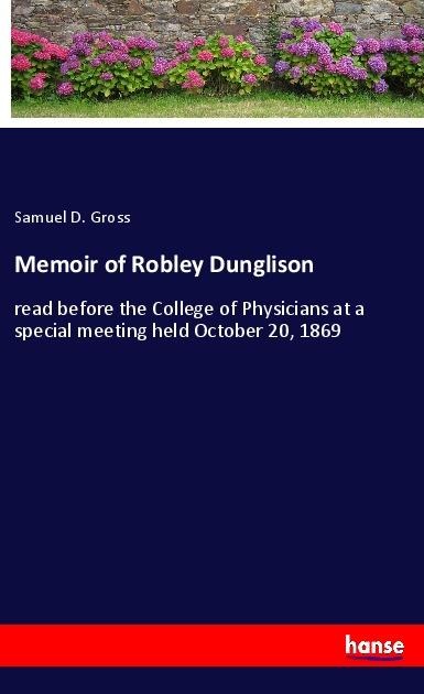 Memoir of Robley Dunglison: read before the College of Physicians at a special meeting held October 20, 1869