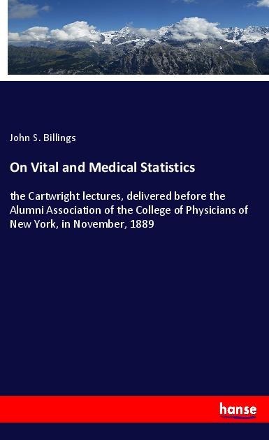 On Vital and Medical Statistics: the Cartwright lectures, delivered before the Alumni Association of the College of Physicians of New York, in November, 1889