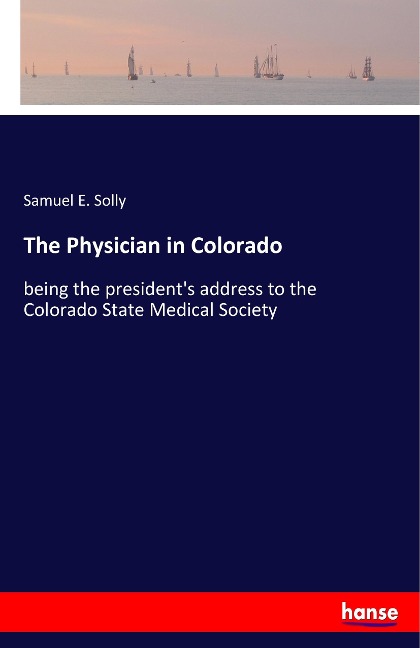 The Physician in Colorado: being the presidents address to the Colorado State Medical Society