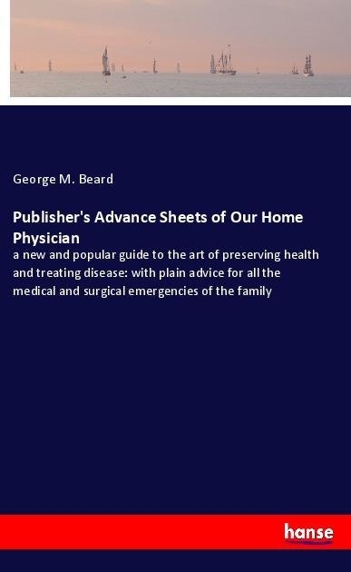 Publishers Advance Sheets of Our Home Physician: a new and popular guide to the art of preserving health and treating disease: with plain advice for all the medical and surgical emergencies of the family