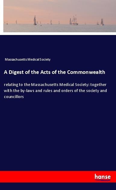 A Digest of the Acts of the Commonwealth: relating to the Massachusetts Medical Society: together with the by-laws and rules and orders of the society and councillors