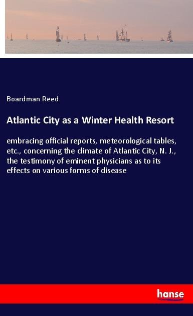 Atlantic City as a Winter Health Resort: embracing official reports, meteorological tables, etc., concerning the climate of Atlantic City, N. J., the testimony of eminent physicians as to its effects on various forms of disease