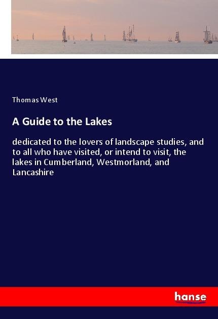 A Guide to the Lakes: dedicated to the lovers of landscape studies, and to all who have visited, or intend to visit, the lakes in Cumberland, Westmorland, and Lancashire