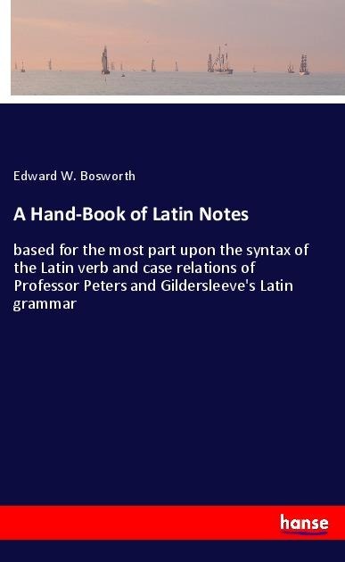 A Hand-Book of Latin Notes: based for the most part upon the syntax of the Latin verb and case relations of Professor Peters and Gildersleeve's Latin grammar
