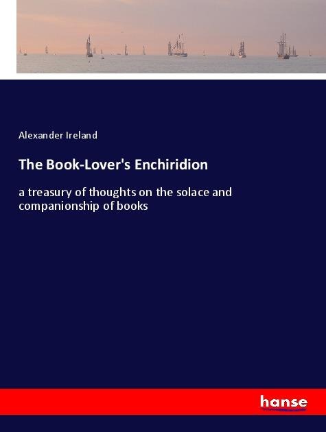 The Book-Lovers Enchiridion: a treasury of thoughts on the solace and companionship of books