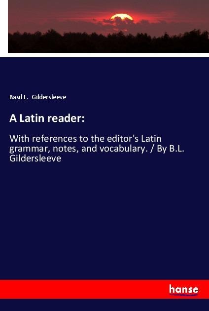 A Latin reader:: With references to the editors Latin grammar, notes, and vocabulary. / By B.L. Gildersleeve