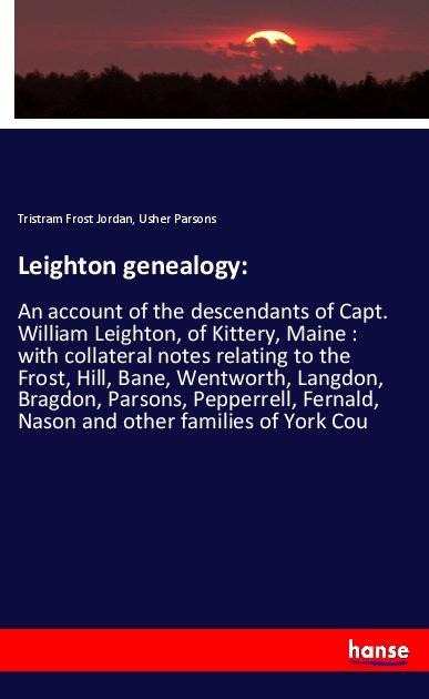 Leighton genealogy:: An account of the descendants of Capt. William Leighton, of Kittery, Maine : with collateral notes relating to the Frost, Hill, Bane, Wentworth, Langdon, Bragdon, Parsons, Pepperrell, Fernald, Nason and other families of York Cou