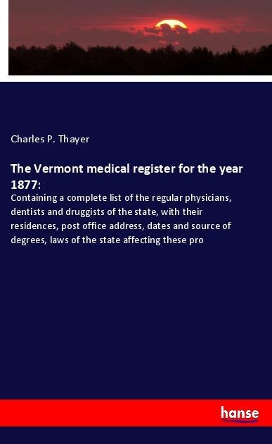 The Vermont medical register for the year 1877:: Containing a complete list of the regular physicians, dentists and druggists of the state, with their residences, post office address, dates and source of degrees, laws of the state affecting these pro