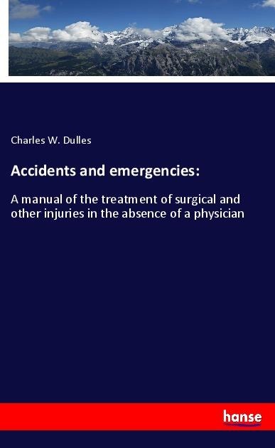 Accidents and emergencies:: A manual of the treatment of surgical and other injuries in the absence of a physician