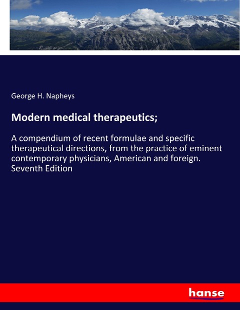 Modern medical therapeutics;: A compendium of recent formulae and specific therapeutical directions, from the practice of eminent contemporary physicians, American and foreign. Seventh Edition