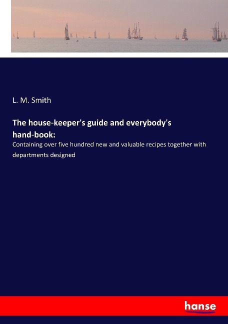 The house-keepers guide and everybodys hand-book:: Containing over five hundred new and valuable recipes together with departments designed