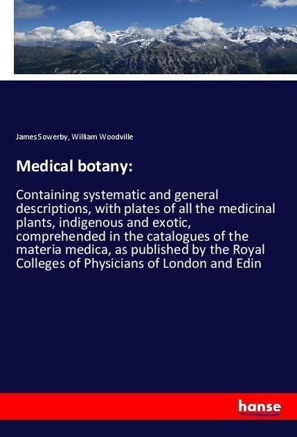 Medical botany:: Containing systematic and general descriptions, with plates of all the medicinal plants, indigenous and exotic, comprehended in the catalogues of the materia medica, as published by the Royal Colleges of Physicians of London and Edin