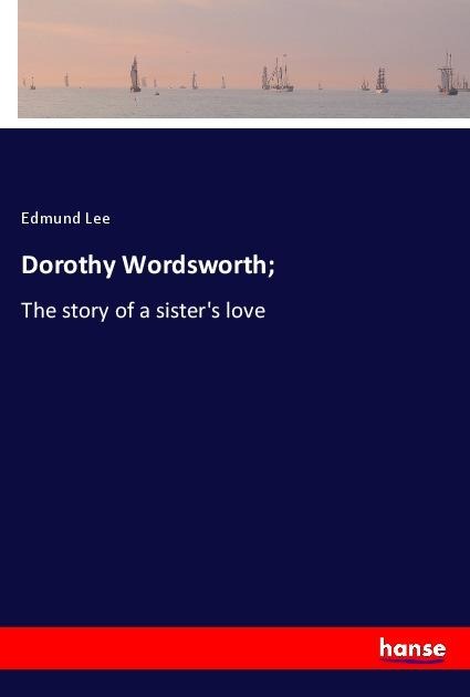 Dorothy Wordsworth;: The story of a sisters love