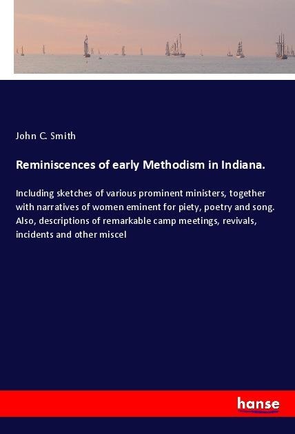 Reminiscences of early Methodism in Indiana.: Including sketches of various prominent ministers, together with narratives of women eminent for piety, poetry and song. Also, descriptions of remarkable camp meetings, revivals, incidents and other miscel