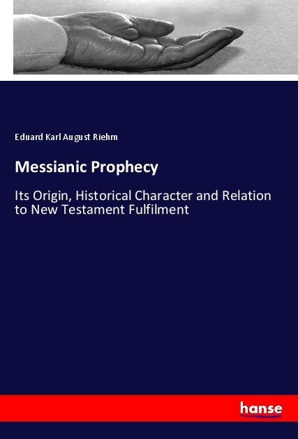 Messianic Prophecy: Its Origin, Historical Character and Relation to New Testament Fulfilment