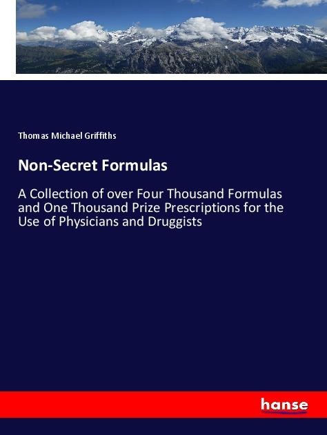 Non-Secret Formulas: A Collection of over Four Thousand Formulas and One Thousand Prize Prescriptions for the Use of Physicians and Druggists