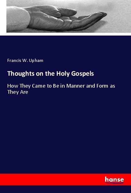 Thoughts on the Holy Gospels: How They Came to Be in Manner and Form as They Are