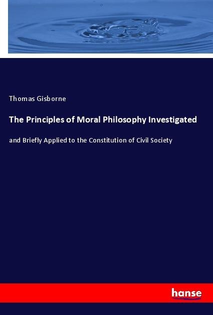 The Principles of Moral Philosophy Investigated: and Briefly Applied to the Constitution of Civil Society
