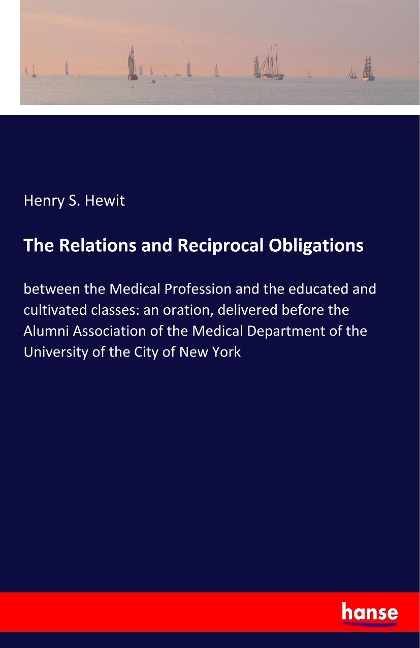 The Relations and Reciprocal Obligations: between the Medical Profession and the educated and cultivated classes: an oration, delivered before the Alumni Association of the Medical Department of the University of the City of New York