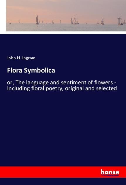 Flora Symbolica: or, The language and sentiment of flowers - Including floral poetry, original and selected
