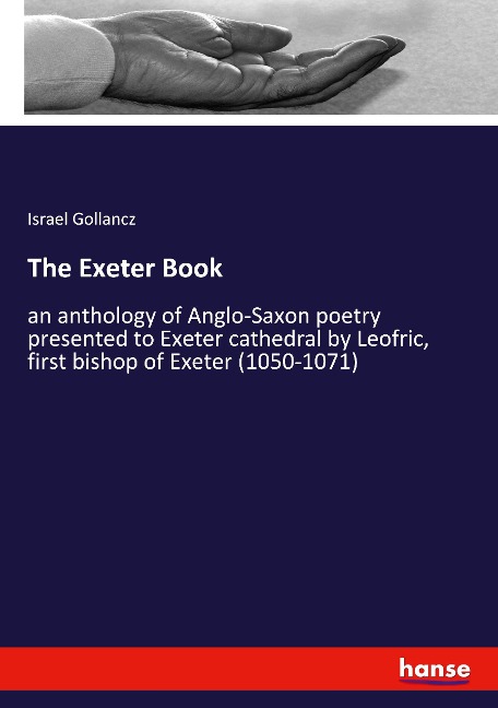 The Exeter Book: an anthology of Anglo-Saxon poetry presented to Exeter cathedral by Leofric, first bishop of Exeter (1050-1071)