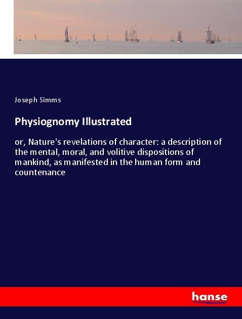Physiognomy Illustrated: or, Natures revelations of character: a description of the mental, moral, and volitive dispositions of mankind, as manifested in the human form and countenance