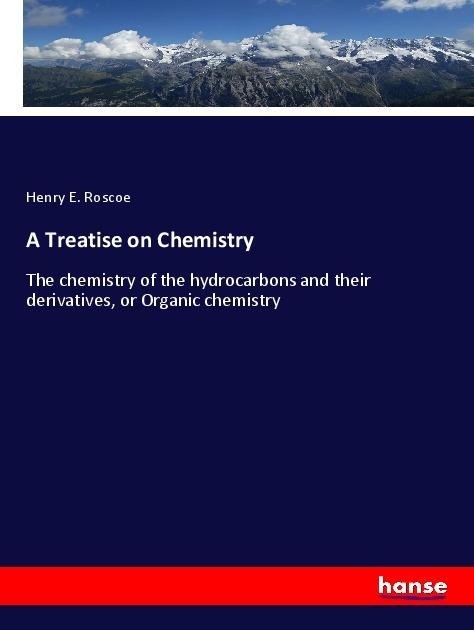 A Treatise on Chemistry: The chemistry of the hydrocarbons and their derivatives, or Organic chemistry