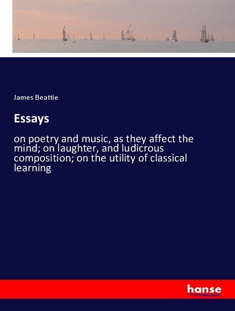 Essays: on poetry and music, as they affect the mind; on laughter, and ludicrous composition; on the utility of classical learning