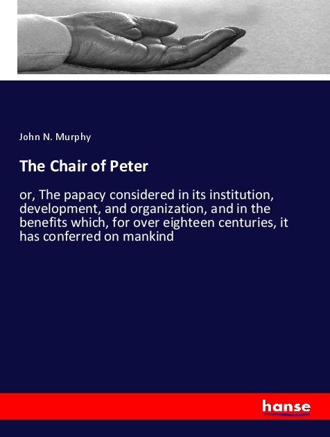 The Chair of Peter: or, The papacy considered in its institution, development, and organization, and in the benefits which, for over eighteen centuries, it has conferred on mankind