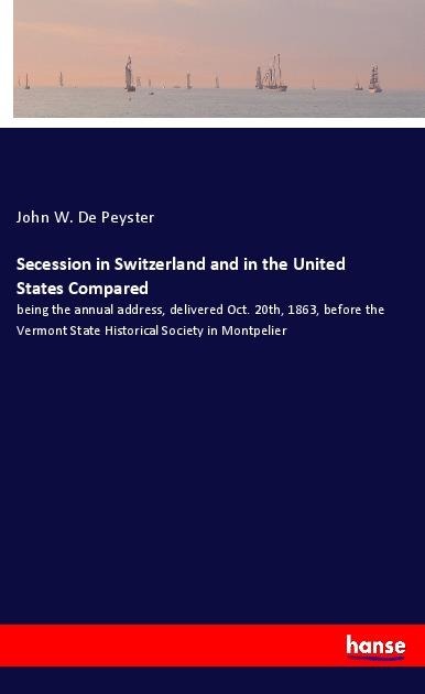 Secession in Switzerland and in the United States Compared: being the annual address, delivered Oct. 20th, 1863, before the Vermont State Historical Society in Montpelier