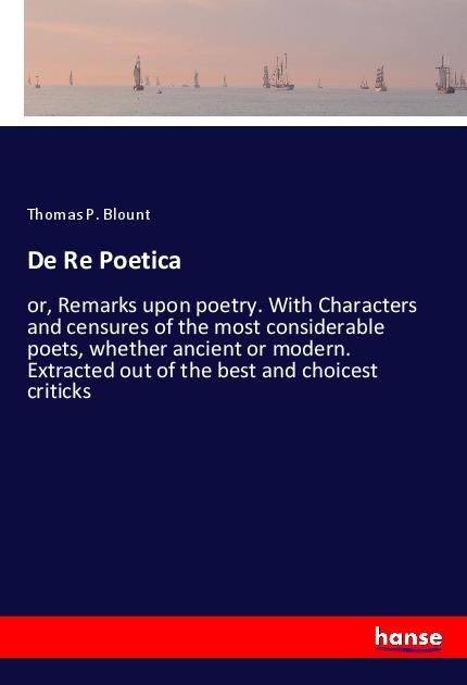 De Re Poetica: or, Remarks upon poetry. With Characters and censures of the most considerable poets, whether ancient or modern. Extracted out of the best and choicest criticks