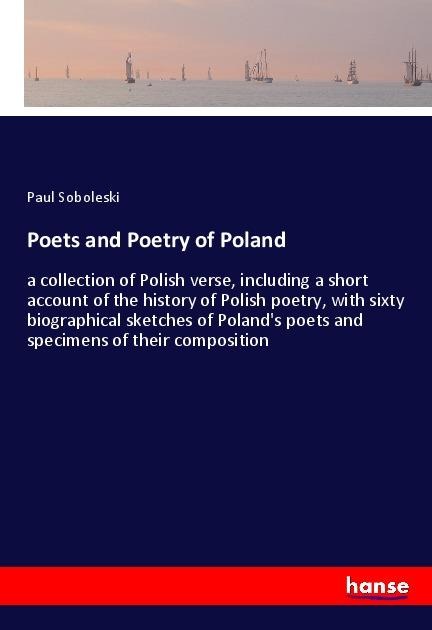 Poets and Poetry of Poland: a collection of Polish verse, including a short account of the history of Polish poetry, with sixty biographical sketches of Polands poets and specimens of their composition