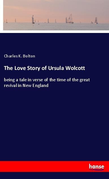 The Love Story of Ursula Wolcott: being a tale in verse of the time of the great revival in New England