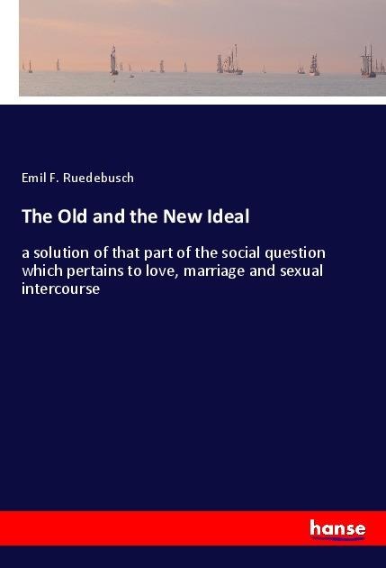 The Old and the New Ideal: a solution of that part of the social question which pertains to love, marriage and sexual intercourse