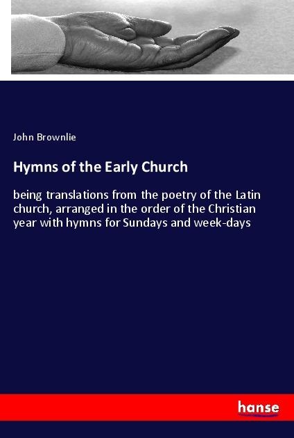 Hymns of the Early Church: being translations from the poetry of the Latin church, arranged in the order of the Christian year with hymns for Sundays and week-days