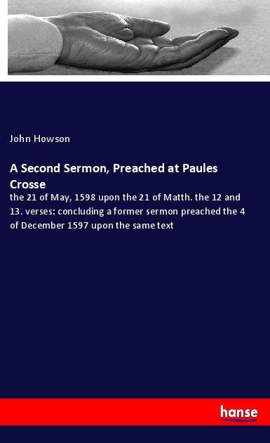 A Second Sermon, Preached at Paules Crosse: the 21 of May, 1598 upon the 21 of Matth. the 12 and 13. verses: concluding a former sermon preached the 4 of December 1597 upon the same text